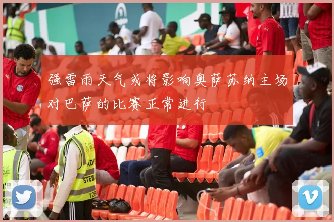 强雷雨天气或将影响奥萨苏纳主场对巴萨的比赛正常进行