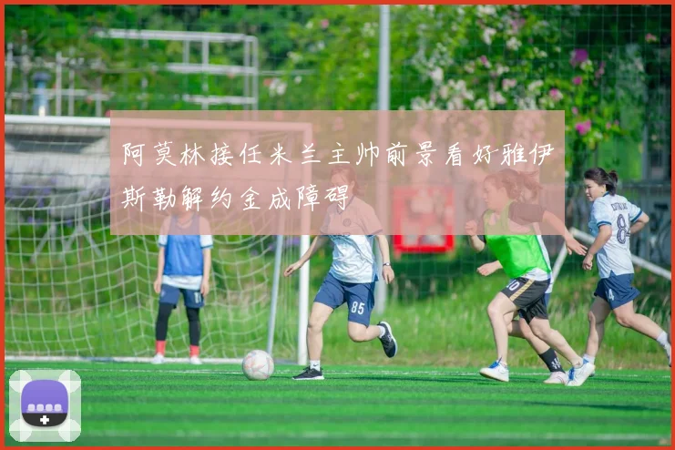 阿莫林接任米兰主帅前景看好雅伊斯勒解约金成障碍