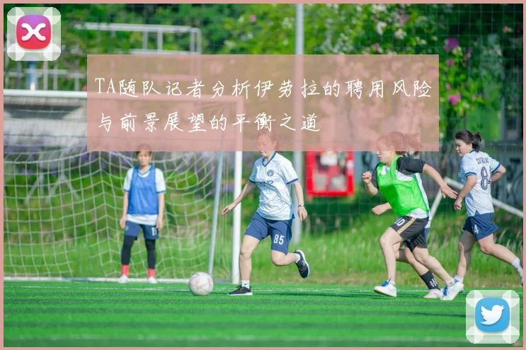 TA随队记者分析伊劳拉的聘用风险与前景展望的平衡之道