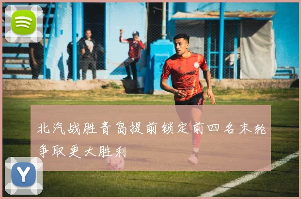 北汽战胜青岛提前锁定前四名末轮争取更大胜利