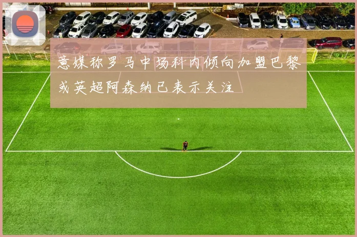 意媒称罗马中场科内倾向加盟巴黎或英超阿森纳已表示关注