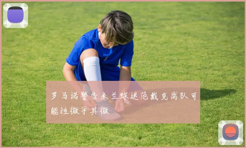 罗马诺警告米兰球迷范戴克离队可能性微乎其微