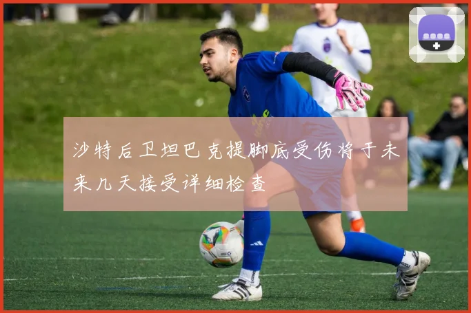 沙特后卫坦巴克提脚底受伤将于未来几天接受详细检查