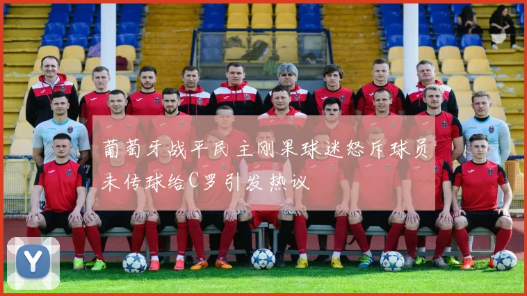 葡萄牙战平民主刚果球迷怒斥球员未传球给C罗引发热议