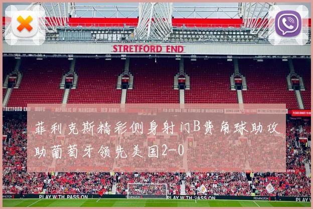 菲利克斯精彩侧身射门B费角球助攻助葡萄牙领先美国2-0