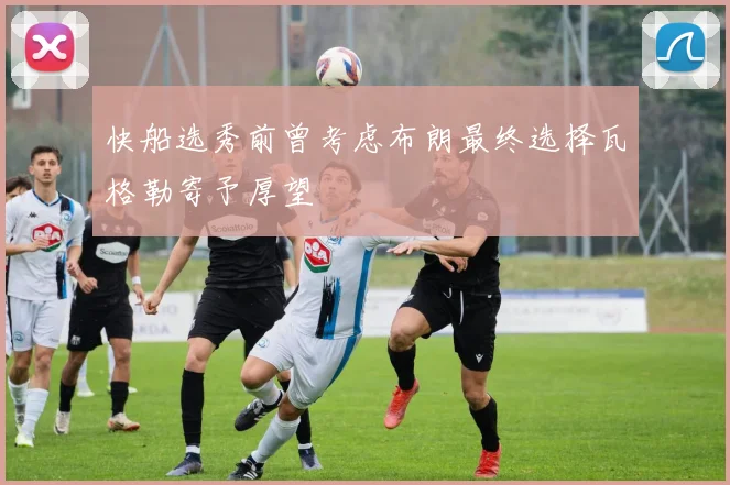 快船选秀前曾考虑布朗最终选择瓦格勒寄予厚望