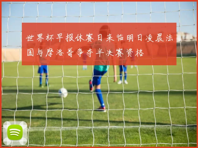 世界杯早报休赛日来临明日凌晨法国与摩洛哥争夺半决赛资格