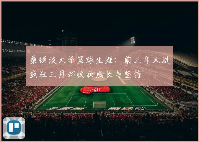 桑顿谈大学篮球生涯：前三年未进疯狂三月却收获成长与坚持