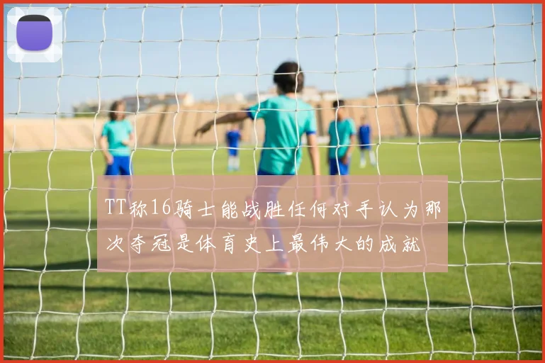 TT称16骑士能战胜任何对手认为那次夺冠是体育史上最伟大的成就