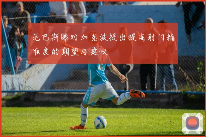 范巴斯滕对加克波提出提高射门精准度的期望与建议