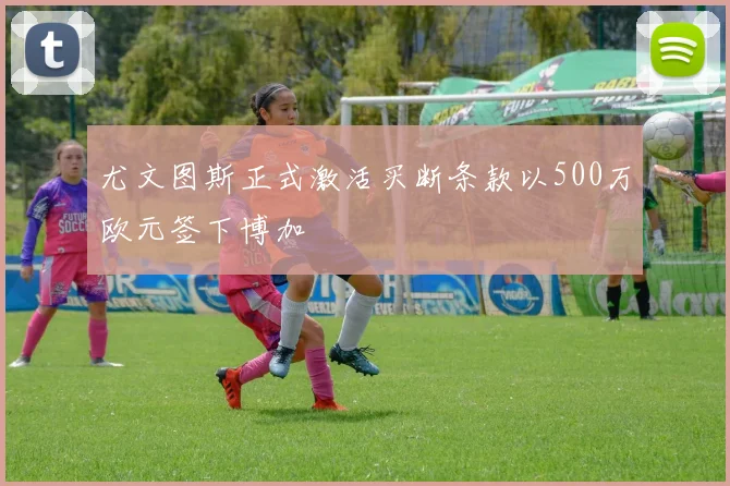 尤文图斯正式激活买断条款以500万欧元签下博加