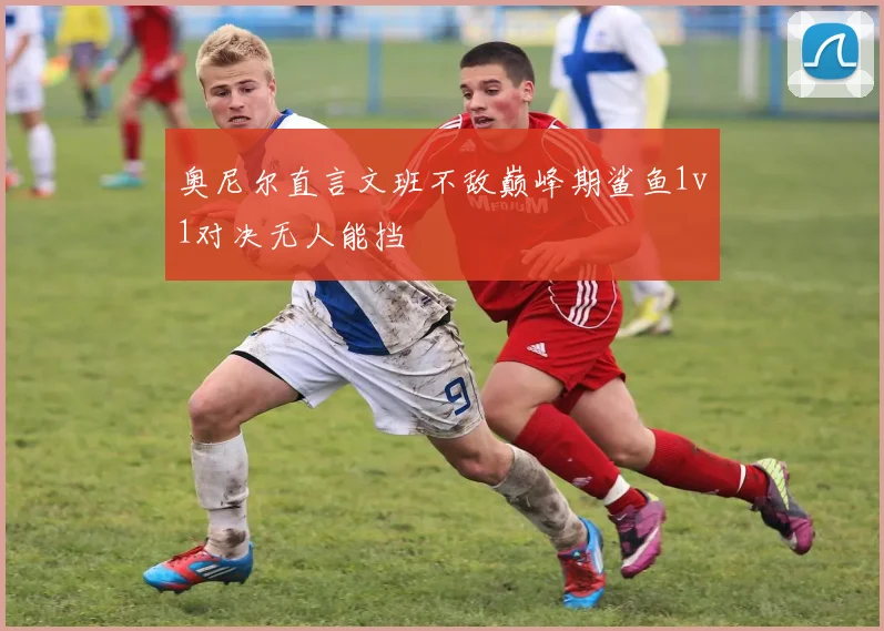 奥尼尔直言文班不敌巅峰期鲨鱼1v1对决无人能挡