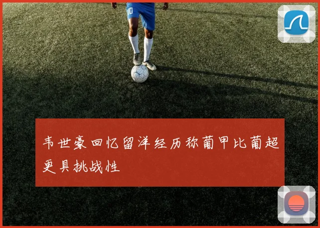 韦世豪回忆留洋经历称葡甲比葡超更具挑战性