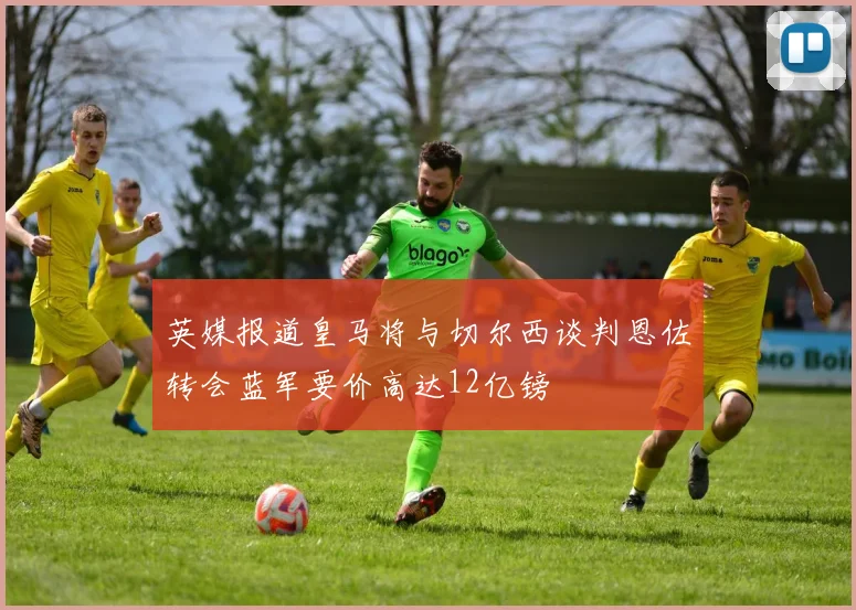 英媒报道皇马将与切尔西谈判恩佐转会蓝军要价高达12亿镑