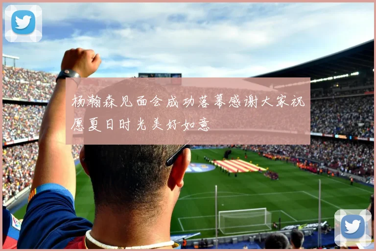 杨瀚森见面会成功落幕感谢大家祝愿夏日时光美好如意