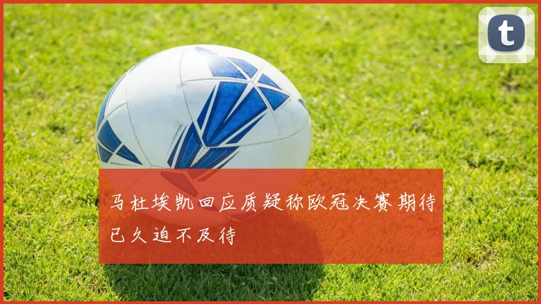 马杜埃凯回应质疑称欧冠决赛期待已久迫不及待