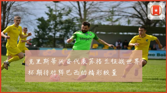 克里斯蒂兴奋代表苏格兰征战世界杯期待对阵巴西的精彩较量