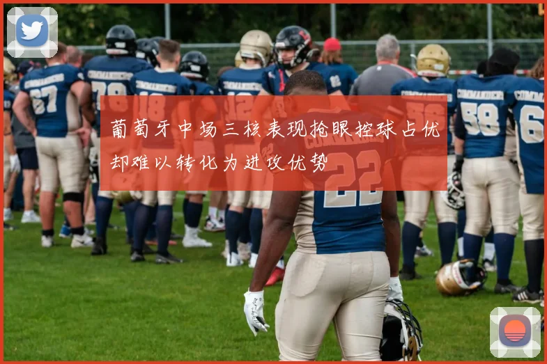 葡萄牙中场三核表现抢眼控球占优却难以转化为进攻优势