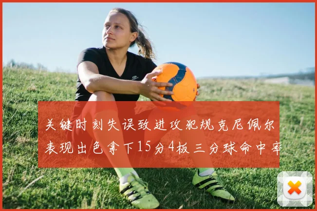 关键时刻失误致进攻犯规克尼佩尔表现出色拿下15分4板三分球命中率高达50