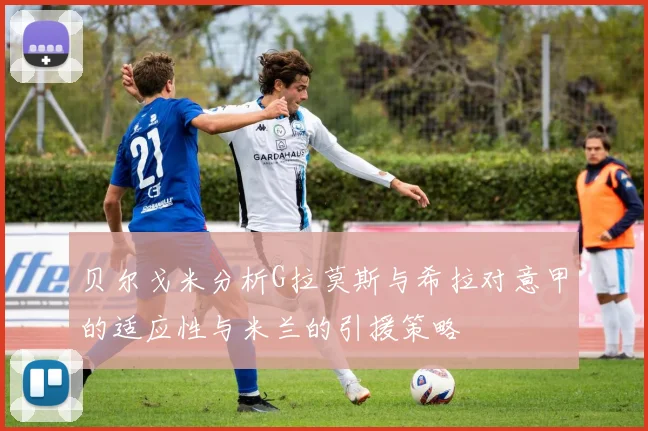 贝尔戈米分析G拉莫斯与希拉对意甲的适应性与米兰的引援策略