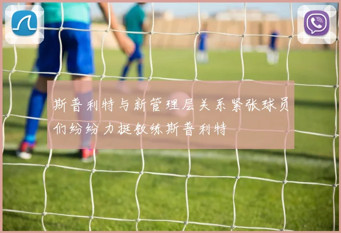 斯普利特与新管理层关系紧张球员们纷纷力挺教练斯普利特