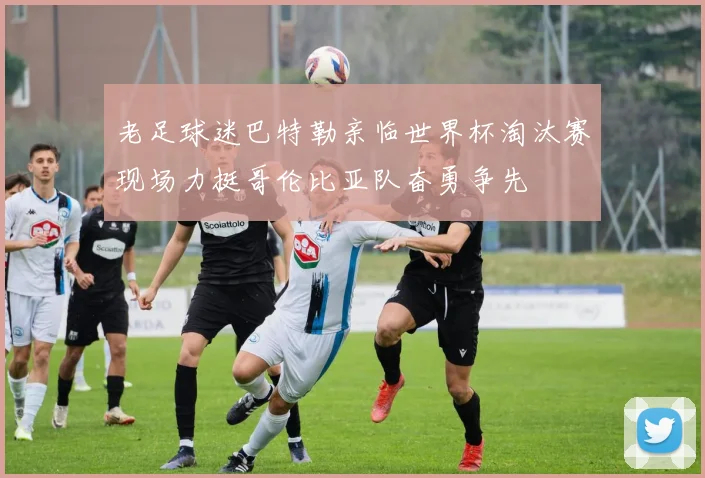 老足球迷巴特勒亲临世界杯淘汰赛现场力挺哥伦比亚队奋勇争先