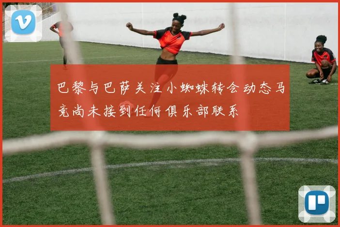 巴黎与巴萨关注小蜘蛛转会动态马竞尚未接到任何俱乐部联系